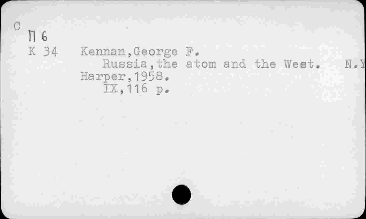 ﻿K 34 Kennan,George F.
Russia,the atom and. the West. N Harper,1958.
IX,116 p.